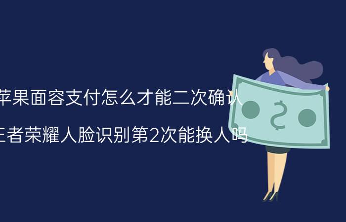 苹果面容支付怎么才能二次确认 王者荣耀人脸识别第2次能换人吗？